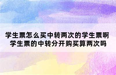 学生票怎么买中转两次的学生票啊 学生票的中转分开购买算两次吗